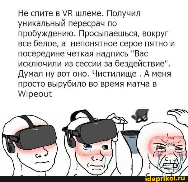 Не спите в УВ шлеме. Получил уникальный пересрач по пробуждению. Просыпаешься, вокруг все белое, а непонятное серое пятно и посередине четкая надпись "Вас исключили из сессии за бездействие".
Думал ну вот оно. Чистилище . А меня просто вырубило во время матча в