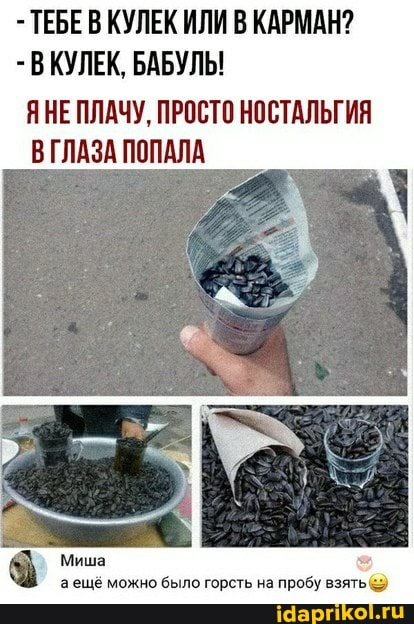 ТЕБЕВ КУЛЕК ИЛИ В КАРМАН?
-В КУЛЕК, БАБУЛЬ!
ЯНЕ ПЛАЧУ, ПРОСТО НОСТАЛЬГИЯ
ВГЛАЗА ПОПАЛА
Миша g
аещё можно было горсть на пробу взять ©