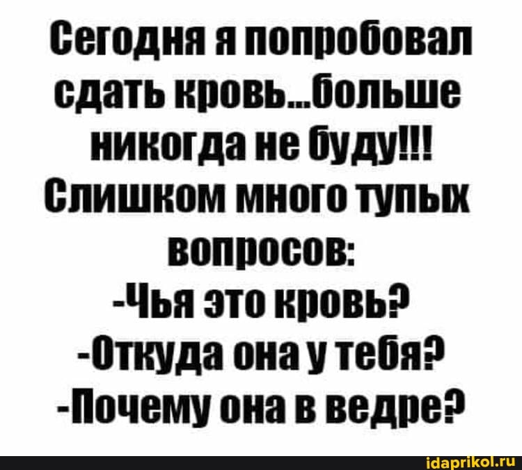 Сегодня я попробовал сдать кровь...больше никогда не буду!!!
Слишком много тупых вопросов:
-Чья это кровь?
-Откуда тебя?
-Йочему она в ведре?