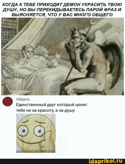 КОГДА К ТЕБЕ ПРИХОДИТ ДЕМОН УКРАСИТЬ ТВОЮ ДУШУ, НО ВЫ ПЕРЕКИДЫВАЕТЕСЬ ПАРОЙ ФРАЗ И ВЫЯСНЯЕТСЯ, ЧТО У ВАС МНОГО ОБЩЕГО
Абдула
Единственный друг который ценит тебя не за красоту, а за душу