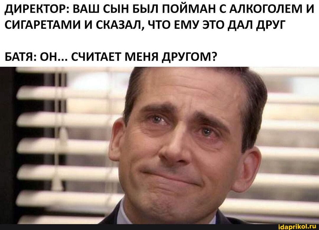 ДИРЕКТОР: ВАШ СЫН БЫЛ ПОЙМАН С АЛКОГОЛЕМ И СИГАРЕТАМИ И СКАЗАЛ, ЧТО ЕМУ ЭТО ДАЛ ДРУГ
БАТЯ: ОН... СЧИТАЕТ МЕНЯ ДРУГОМ?