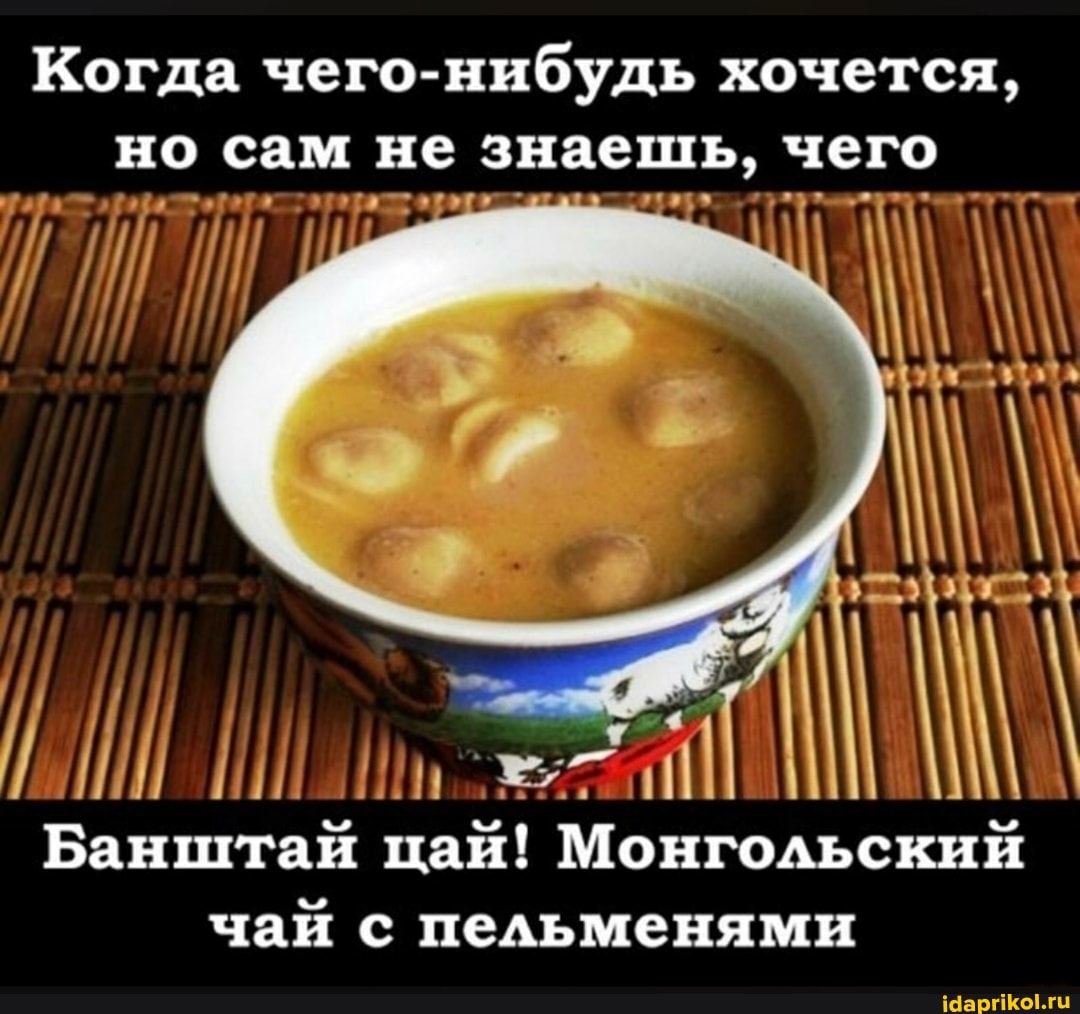 Когда чего-нибудь хочется, но сам не знаешь, чего
Банштай
чаи с пельменями