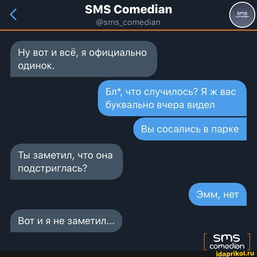 $М$ Соте ап
Ну вот и всё, я официально одинок.
Бл", что случилось? Я ж вас буквально вчера видел
Вы сосались в парке
Ты заметил, что она подстриглась?
Эмм, нет
Вот ия не заметил...