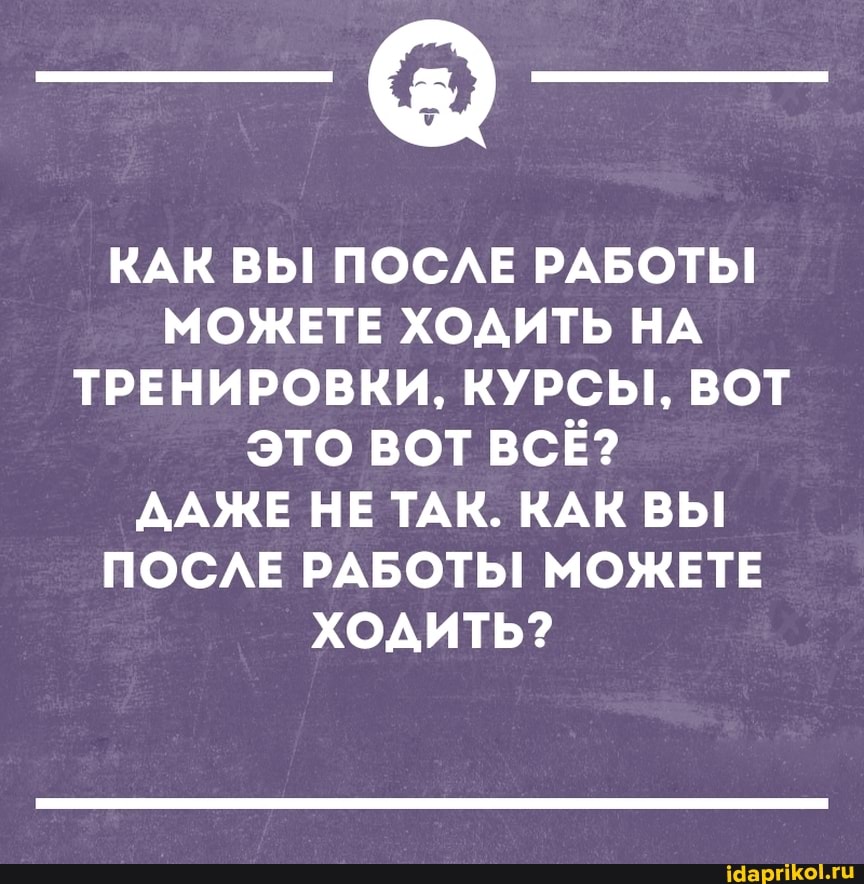 КАК ВЫ! ПОСЛЕ РАБОТЫ!
МОЖЕТЕ ХОДИТЬ НА ТРЕНИРОВКИ, КУРСЫ!, ВОТ ЭТО ВОТ ВСЁ?
ДАЖЕ НЕ ТАК. КАК ВЫ ПОСЛЕ РАБОТЫ МОЖЕТЕ ХОДИТЬ?