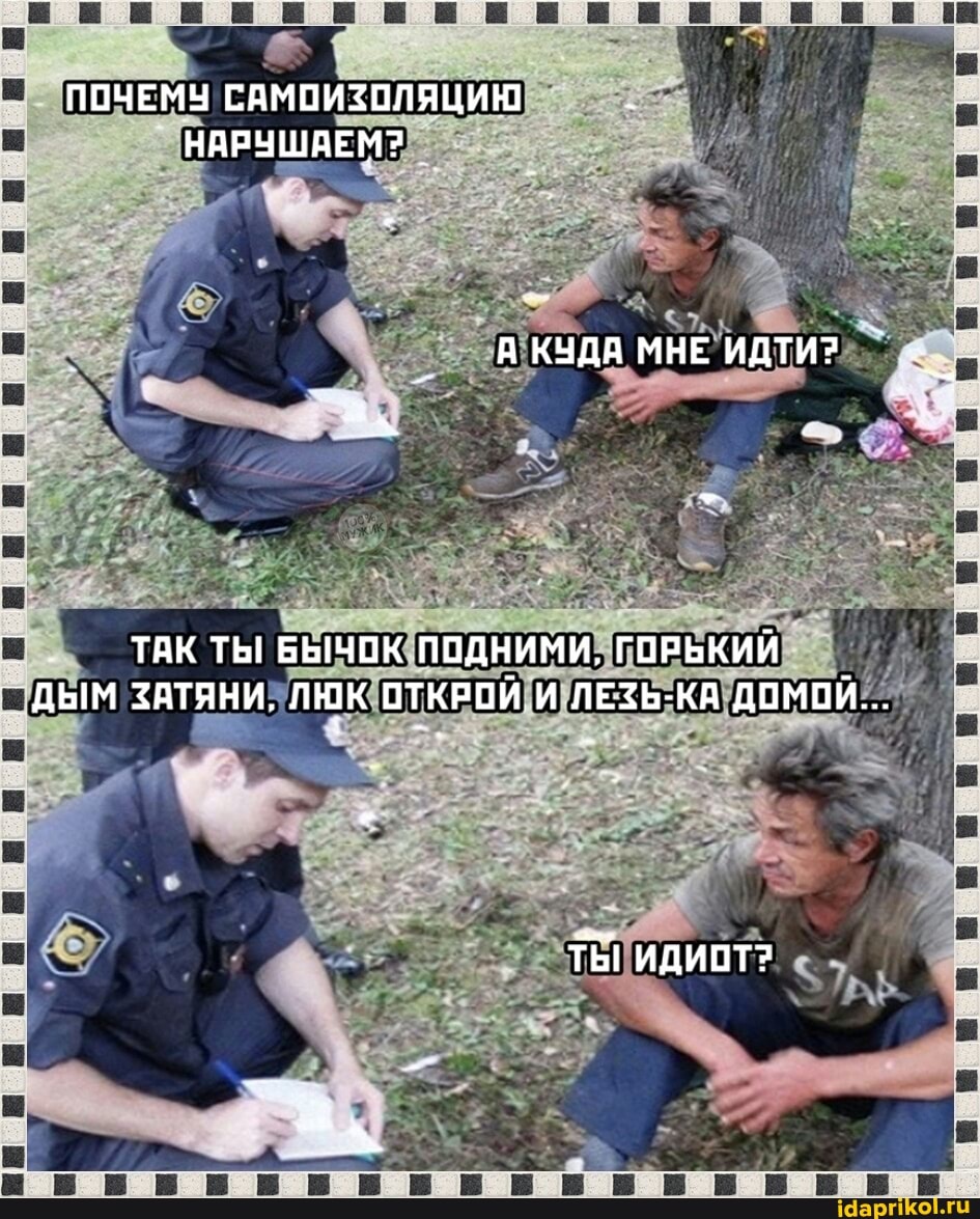 ДЫМ ЗАТЯНИ, ОТКРОЙ. И ЛЕЗЬ-КА ДОМОЙ...
ПОЧЕМУ САМОИЗОЛЯЦИЮ
НАРУШАЕМ?
ТАК ТЫ БЫЧОК ПОДНИМИ, ГОРЬКИЙ
ТЫ ИДИОТ?