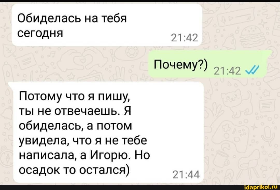 Обиделась на тебя сегодня
Почему?)
Потому что я пищу,
ты не отвечаешь. Я
обиделась, а потом
увидела, что я не тебе написала, а Игорю. Но
осадок то остался)