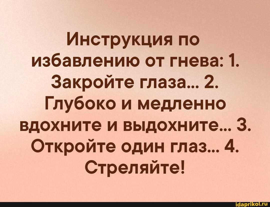 Инструкция по избавлению от гнева: 1.
Закройте глаза... 2.
Глубоко и медленно вдохните и выдохните... 3.
Откройте один глаз... 4.
Стреляйте!