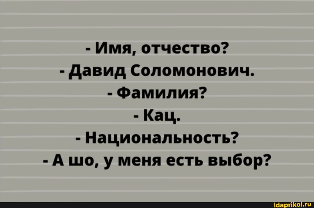 - Имя, отчество?
- Давид Соломонович.
- Фамилия?
- Кац.
- Национальность?
- Ашо, у меня есть выбор?