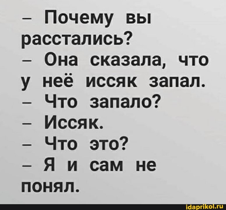 - Почему вы расстались?
- Она сказала, что у неё иссяк запал.
- Что запало?
- Иссяк.
Что это?
Я и сам не понял.