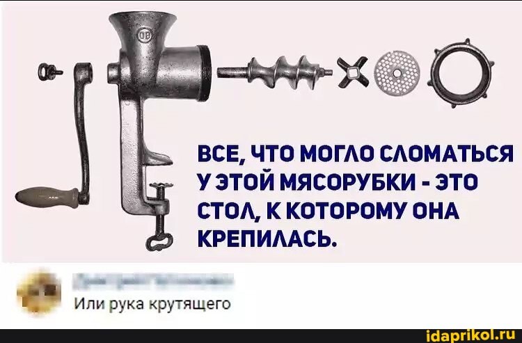 хе О
ВСЕ, ЧТО МОГЛО СЛОМАТЬСЯ УЭТОЙ МЯСОРУБКИ - ЭТО СТОЛ, К КОТОРОМУ ОНА КРЕПИЛАСЬ.
Или рука крутящего