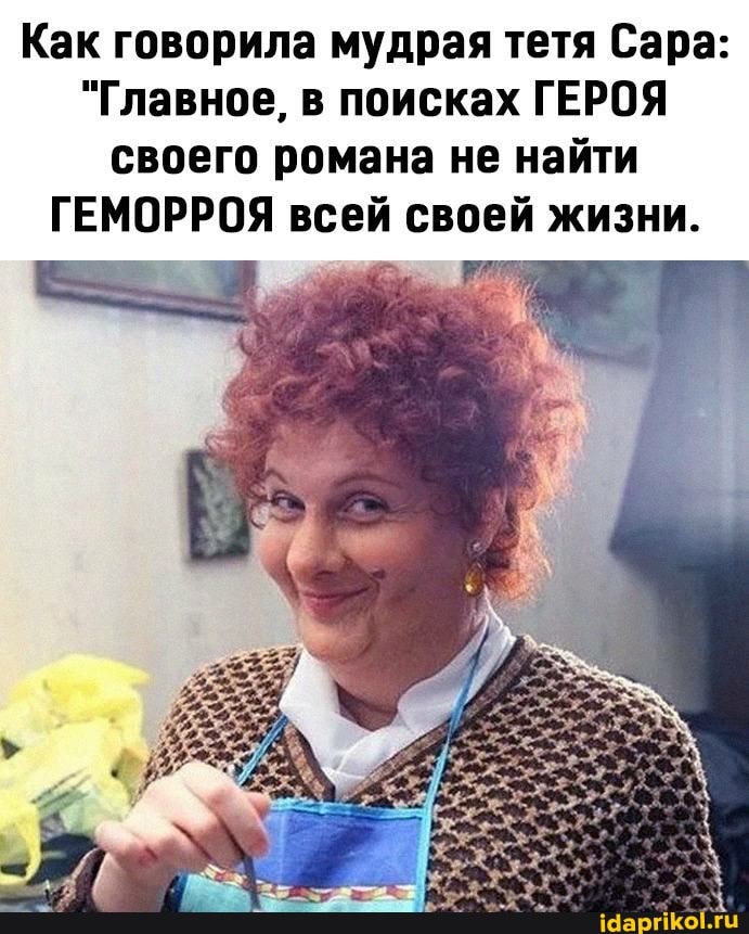 Как говорила мудрая тетя Сара:
"Главное, в поисках ГЕРОЯ своего романа не найти
ГЕМОРРОЯ всей своей жизни.