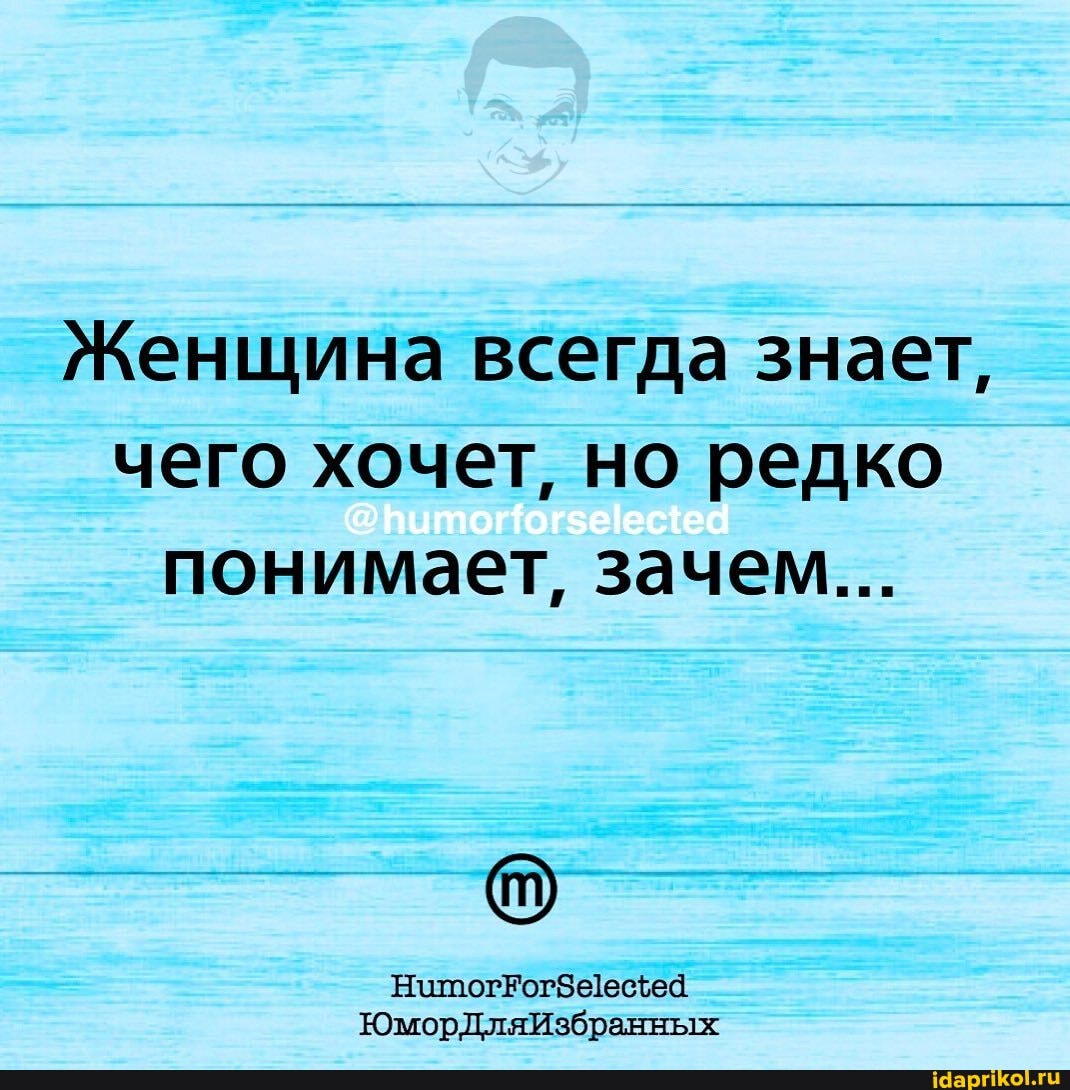 Женщина всегда знает, чего хочет, но редко понимает, зачем...
ЮморДляИзбранных