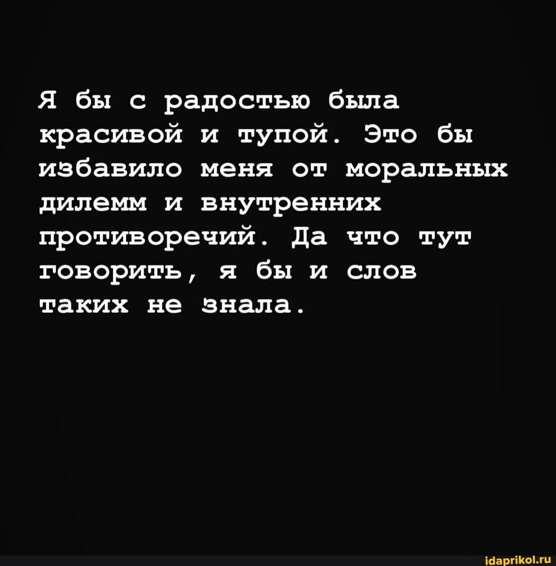Я бы с радостью была красивой и тупой. Это бы избавило меня от моральных дилемм и внутренних противоречий. Да что тут говорить, я бы и слов таких не знала.
