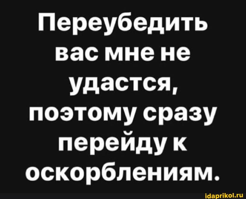 Переубедить вас мне не удастся, поэтому сразу перейдук оскорблениям.