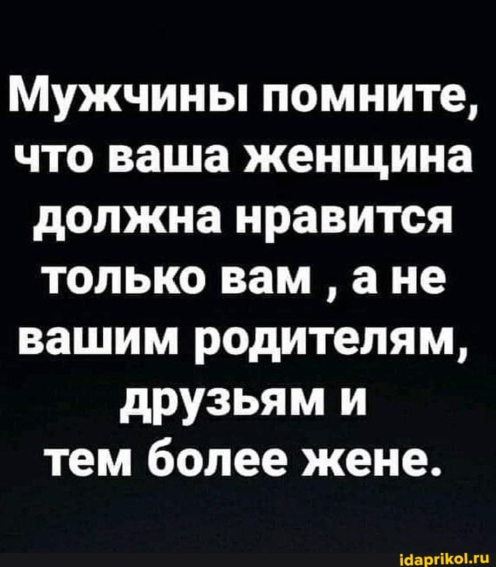 Мужчины помните, что ваша женщина должна нравится только вам ане вашим родителям, друзьям и тем более жене.