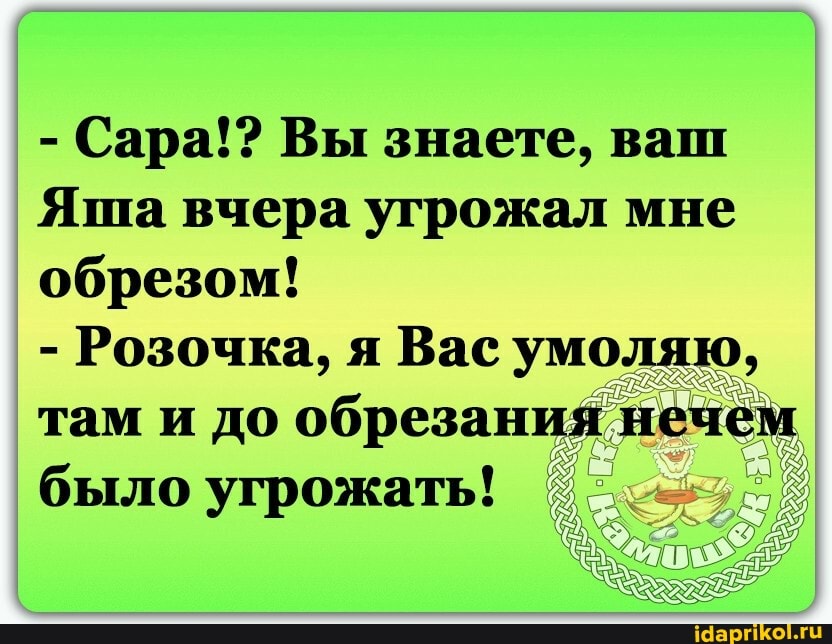 - Сара!? Вы знаете, ваш
Яша вчера угрожал мне обрезом!
- Розочка, я Вас умоляю, там и до обрезания нечем было угрожать!