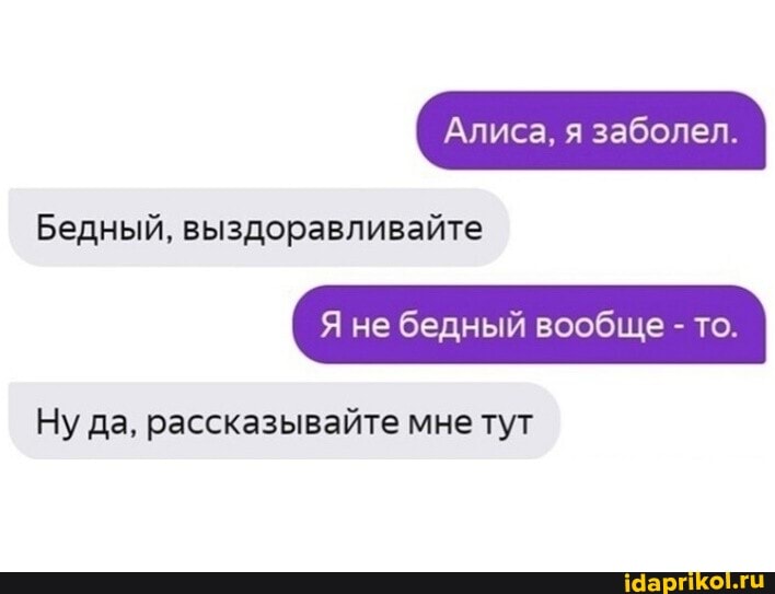 Алиса, я заболел.
Бедный, выздоравливайте
Я не бедный вообще - то.
Ну да, рассказывайте мне тут
