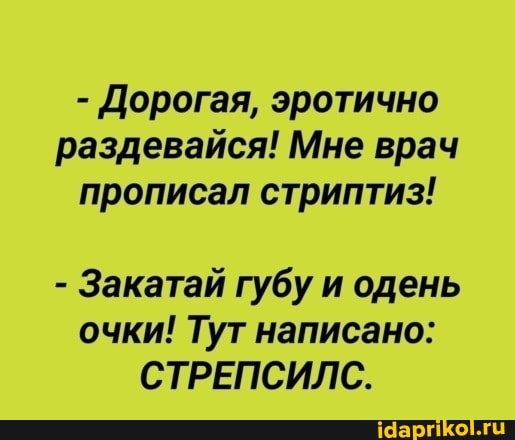 - Дорогая, эротично раздевайся! Мне врач прописал стриптиз!
- Закатай губу и одень очки! Тут написано:
СТРЕПСИЛС.