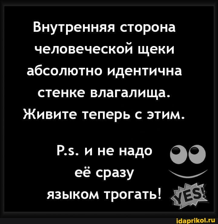 Внутренняя сторона человеческой щеки абсолютно идентична стенке влагалища.
Живите теперь с этим.
Р.$. и не надо её сразу языком трогать!
