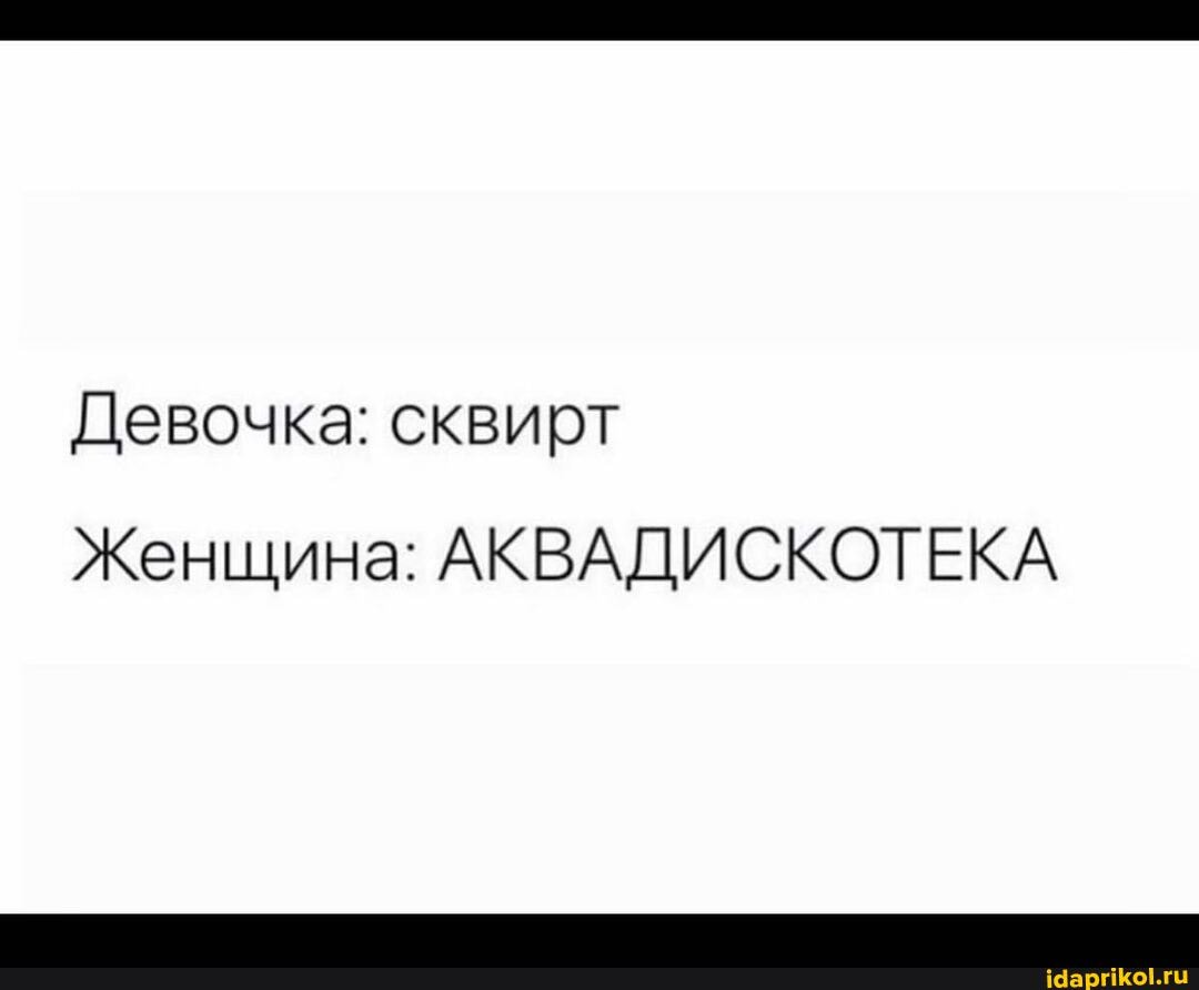 Девочка: сквирт
Женщина: АКВАДИСКОТЕКА