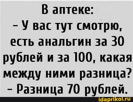 В аптеке:
- У вас тут смотрю, есть анальгин за 30 рублей и за 100, какая между ними разница?
- Разница 70 рублей.