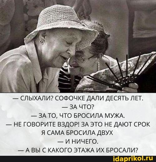 - СЛЫХАЛИ? СОФОЧКЕ ДАЛИ ДЕСЯТЬ ЛЕТ.
- ЗА ЧТО?
- ЗА ТО, ЧТО БРОСИЛА МУЖА.
- НЕ ГОВОРИТЕ ВЗДОР! ЗА ЭТО НЕ ДАЮТ СРОК Я САМА БРОСИЛА ДВУХ
- НИЧЕГО,
- АВЫ С КАКОГО ЭТАЖА ИХ БРОСАЛИ?