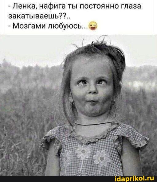 - Ленка, нафига ты постоянно глаза закатываешь
- Мозгами любуюсь...