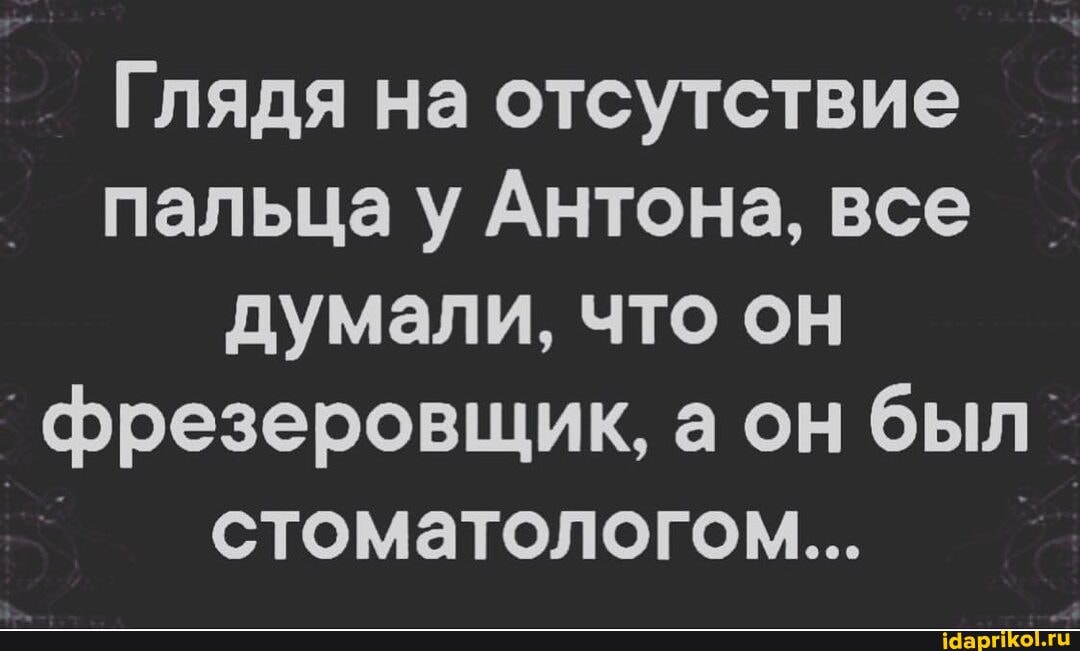 Глядя на отсутствие пальца у Антона, все думали, что он фрезеровщик, а он был` стоматологом...