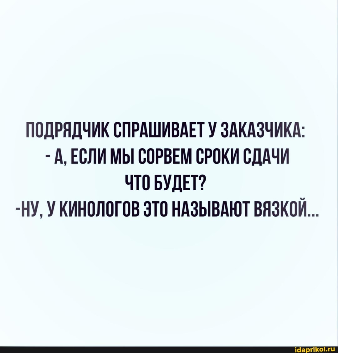 ПОДРЯДЧИК СПРАШИВАЕТ У ЗАКАЗЧИКА:
- А, ЕСЛИ МЫ СОРВЕМ СРОКИ СДАЧИ ЧТО БУДЕТ?
-НУ, КИНОЛОГОВ ЭТО НАЗЫВАЮТ ВЯЗКОЙ...