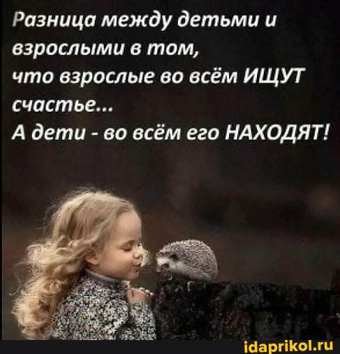 Разница между детьми и взрослыми в том,
что взрослые во всём ИЩУТ счастье...
А дети - во всём его НАХОДЯТ!