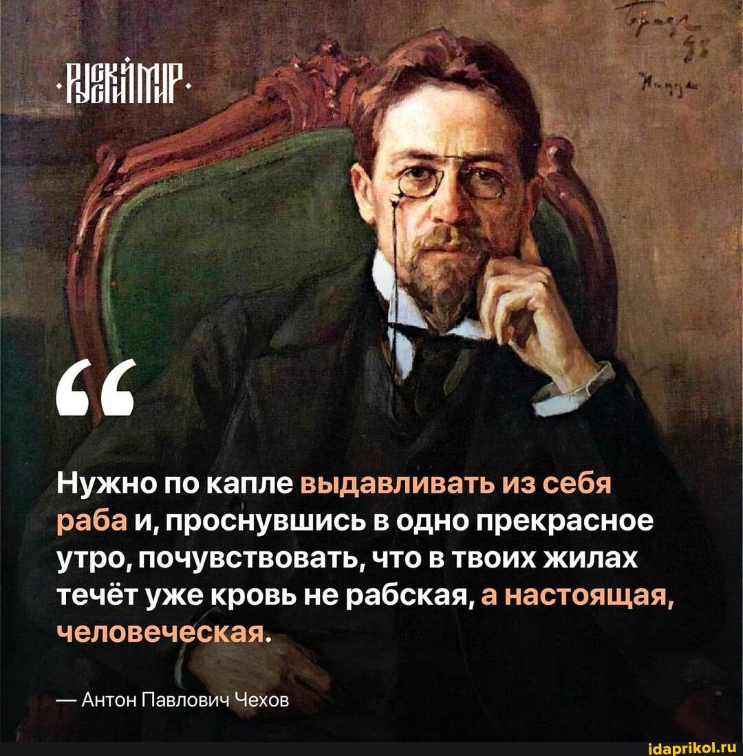 Нужно по капле выдавливать из себя раба и, проснувшись в одно прекрасное утро, почувствовать, что в твоих жилах течёт уже кровь не рабская, а настоящая, человеческая.
- Антон Павлович Чехов