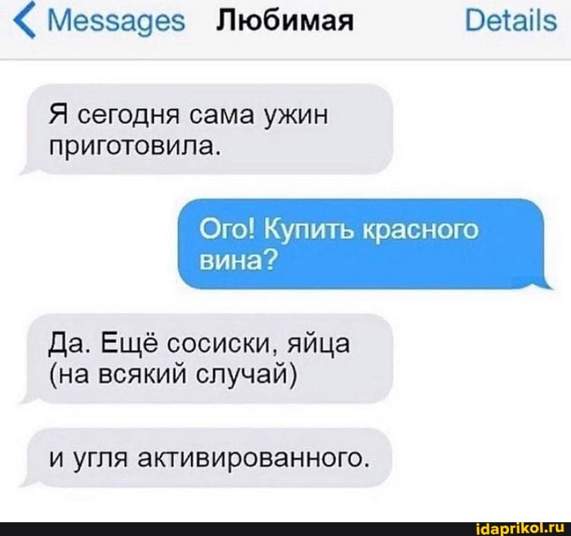 Меззадез Любимая Беай$
Я сегодня сама ужин приготовила.
Ого! Купить красного
вина?
Да. Ещё сосиски, яйца
(на всякий случай)
и угля активированного.