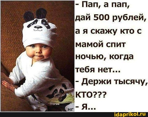 - Пап, а пап, дай 500 рублей, а я скажу кто с
мамой спит ночью, когда тебя нет...
- Держи тысячу,
-Я...