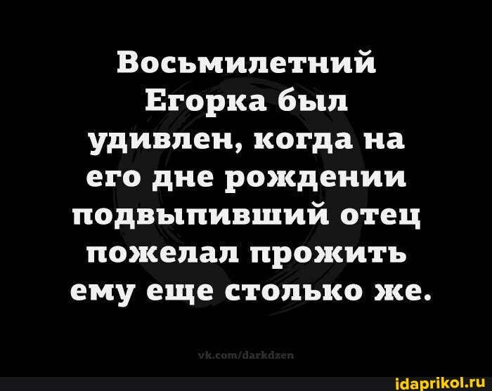 Восьмилетний
Егорка был удивлен, когда на его дне рождении подвыпивший отец пожелал прожить ему еще столько же.