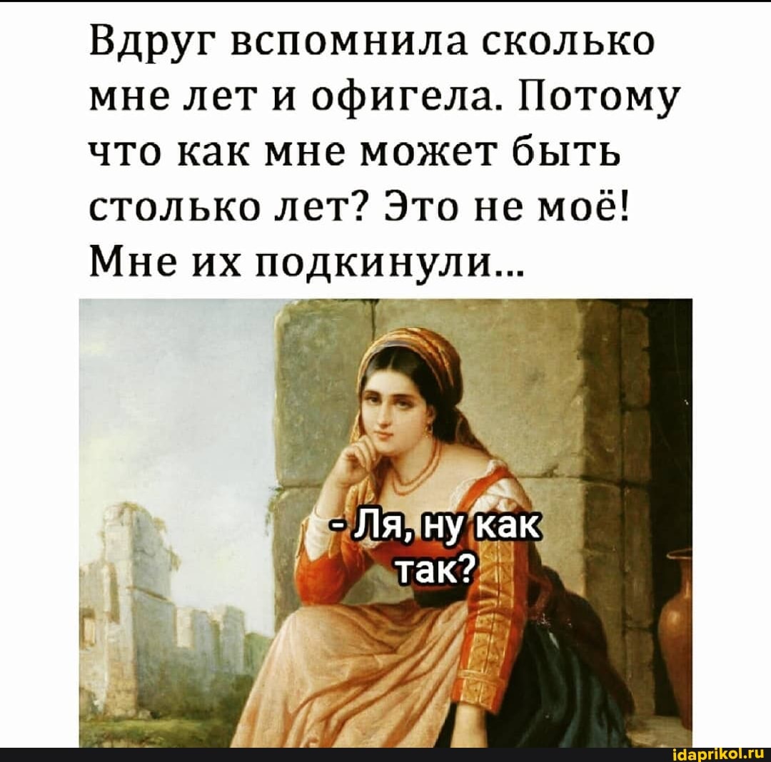 Вдруг вспомнила сколько мне лет и офигела. Потому что как мне может быть столько лет? Это не моё!
Мне их подкинули...
- Ля, ну как так?