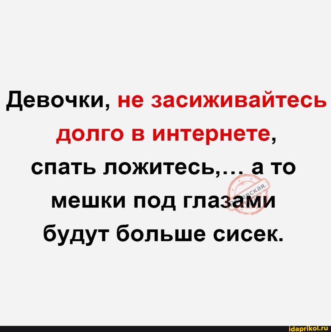 Девочки, не засиживайтесь долго в интернете, спать ложитесь.... а то мешки под глазами будут больше сисек.