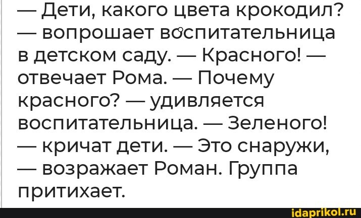 - Дети, какого цвета крокодил?
- вопрошает воспитательница в детском саду. - Красного! - отвечает Рома. - Почему красного? - удивляется воспитательница. - Зеленого!
- кричат дети. - Это снаружи,
- возражает Роман. Группа притихает.