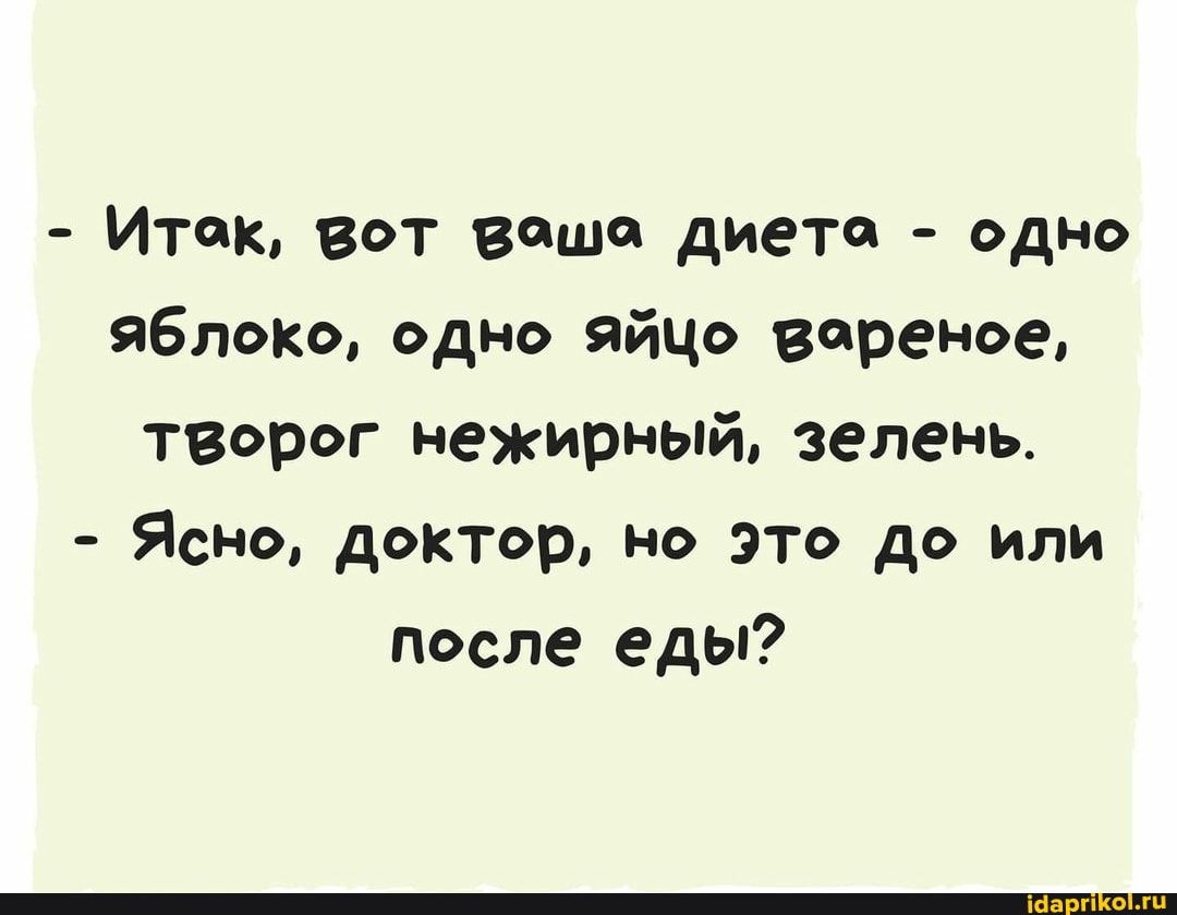 - Итак, вот ваша диета - одно яблоко, одно ЯЙЦо вареное, творог нежирный, зелень.
- Ясно, доктор, но ЭТо До или после еды?