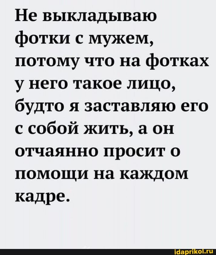 Не выкладываю фотки с мужем, потому что на фотках у него такое лицо, будто я заставляю его с собой жить, а он отчаянно просит о помощи на каждом кадре.