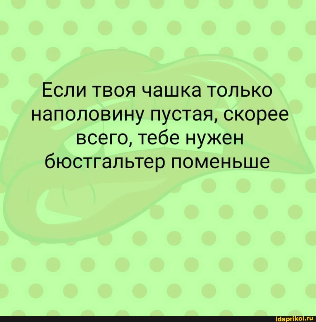 Если твоя чашка только наполовину пустая, скорее всего, тебе нужен бюстгальтер поменьше