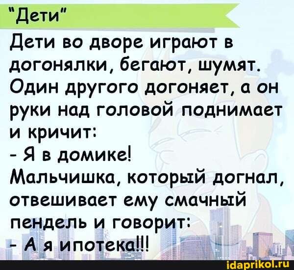 "Дети"
Дети во дворе играют в догонялки, бегают, шумят.
Один другого догоняет, а он руки над головой поднимает и кричит:
- Яв домике!
Мальчишка, который догнал, отвешивает ему смачный пендель и говорит:
- А а ипотека!