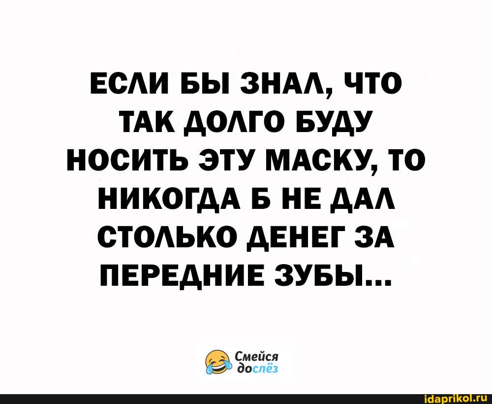 ЕСЛИ БЫ ЗНАЛ, ЧТО ТАК ДОЛГО БУДУ НОСИТЬ ЭТУ МАСКУ, ТО НИКОГДА Б НЕ ДАЛ СТОЛЬКО ДЕНЕГ ЗА ПЕРЕДНИЕ ЗУБЫ...
Смейся до