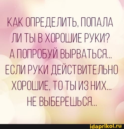 КАК ОПРЕДЕЛИТЬ, ПОПАЛА ЛИТЫ ХОРОШИЕ РУКИ?
А ПОПРОБУЙ ВЫРВАТЬСЯ..
ЕСЛИРУКИ ДЕЙСТВИТЕЛЬНО ХОРОШИЕ, ГОТЫ ИЗ НИХ...
НЕ ВЫБЕРЕШЬСЯ..