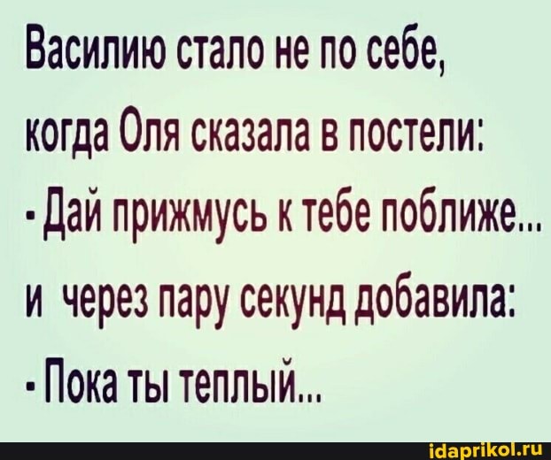 Василию стало не по себе, когда Оля сказала в постели;
Дай прижмусь к тебе поближе...
и через пару секунд добавила:
Пока ты теплый...