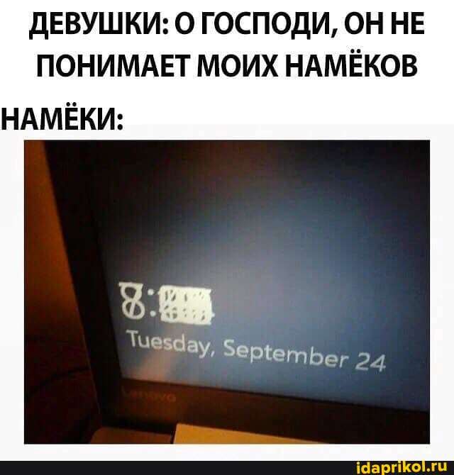 ДЕВУШКИ: О ГОСПОДИ, ОН НЕ ПОНИМАЕТ МОИХ НАМЁКОВ
НАМЁКИ:
Тиездау, 24