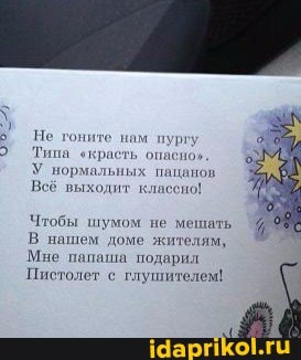 Не тоните нам пургу
Типа окраеть опаено,
У нормальных пацанов
Всё выходит кляссно!
Чтобы шумом не мешать
В нашем доме жителям,
`Мне папаша подарил
Пистолет с глушителем!