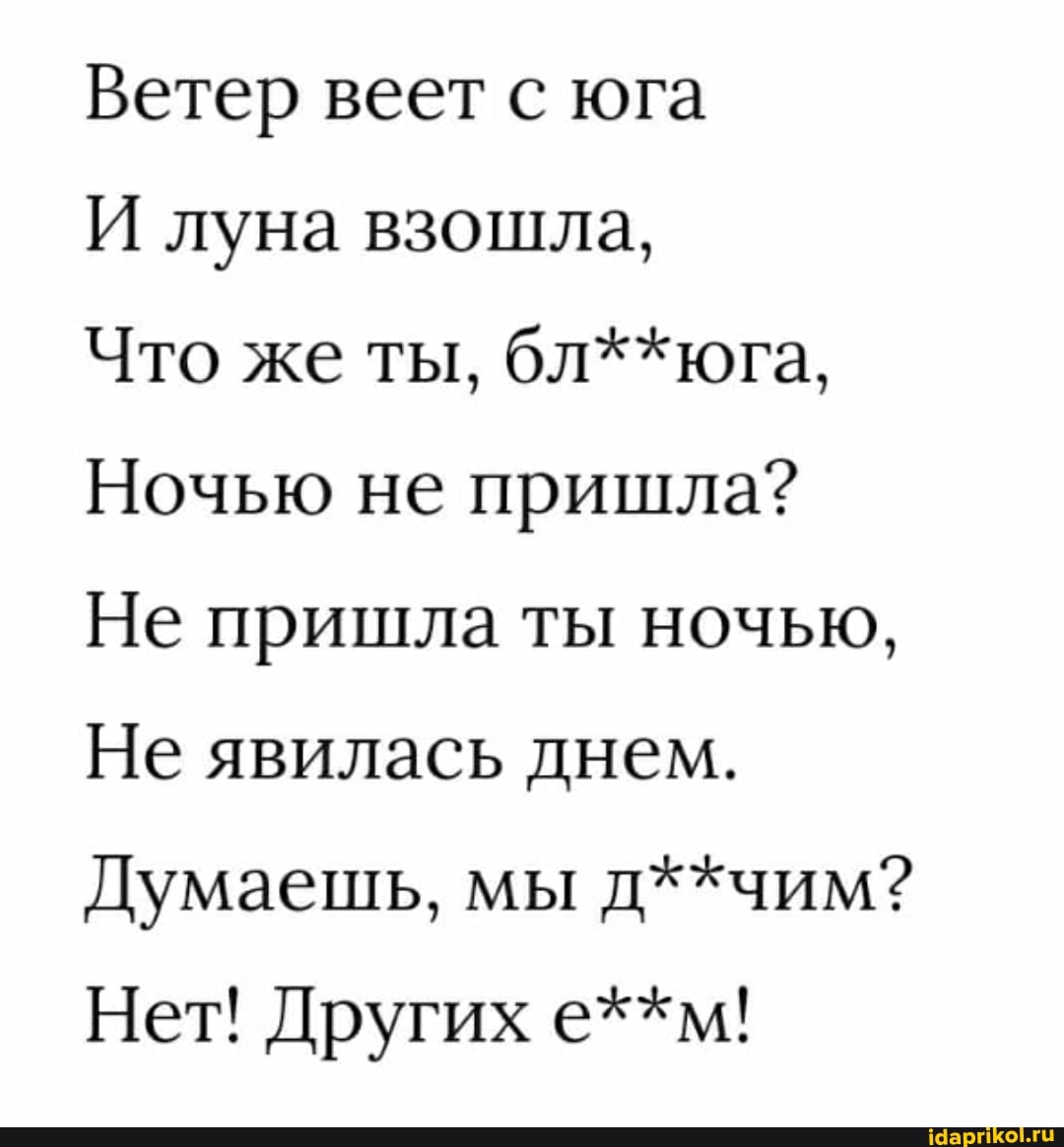 Ветер веет с юга
И луна взошла,
Что же ты, бл**юга,
Ночью не пришла?
Не пришла ты ночью,
Не явилась днем.
Думаешь, мы д**чим?
Нет! Других е**м!