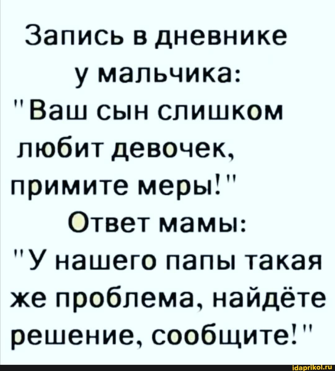 Запись в дневнике у мальчика:
"Ваш сын слишком любит девочек, примите меры!"
Ответ мамы:
"У нашего папы такая же проблема, найдёте решение, сообщите!"