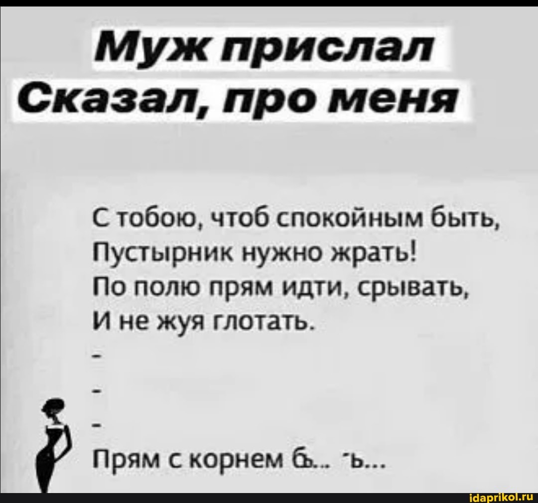 Муж прислал
Сказал, про меня
С тобою, чтоб спокойным быть,
Пустырник нужно жрать!
По полю прям идти, срывать,
И не жуя глотать.
Прям с корнем 6"... `ь...