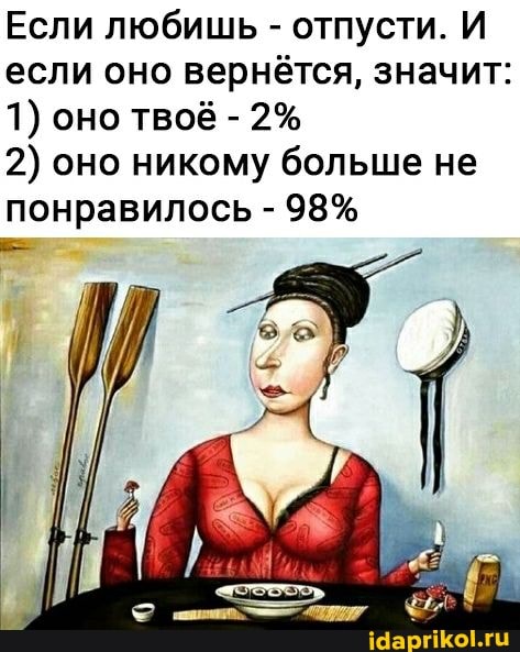 Если любишь - отпусти. И если оно вернётся, значит:
1) оно твоё - 2%
2) оно никому больше не понравилось - 98%